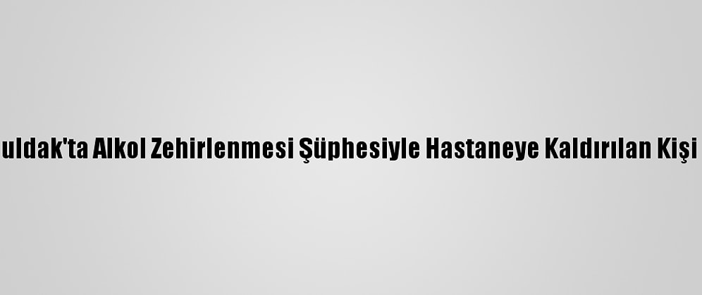 Zonguldak'ta Alkol Zehirlenmesi Şüphesiyle Hastaneye Kaldırılan Kişi Öldü