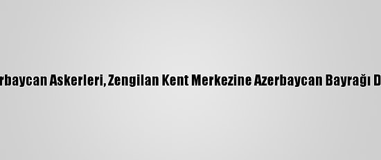 Azerbaycan Askerleri, Zengilan Kent Merkezine Azerbaycan Bayrağı Dikti