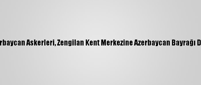 Azerbaycan Askerleri, Zengilan Kent Merkezine Azerbaycan Bayrağı Dikti