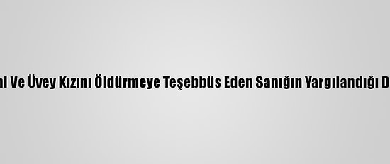Eşini Ve Üvey Kızını Öldürmeye Teşebbüs Eden Sanığın Yargılandığı Dava