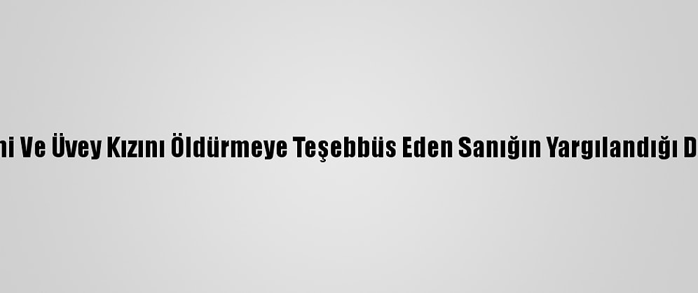 Eşini Ve Üvey Kızını Öldürmeye Teşebbüs Eden Sanığın Yargılandığı Dava
