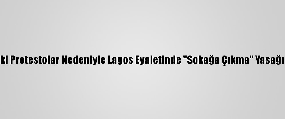 Nijerya'daki Protestolar Nedeniyle Lagos Eyaletinde "Sokağa Çıkma" Yasağı İlan Edildi