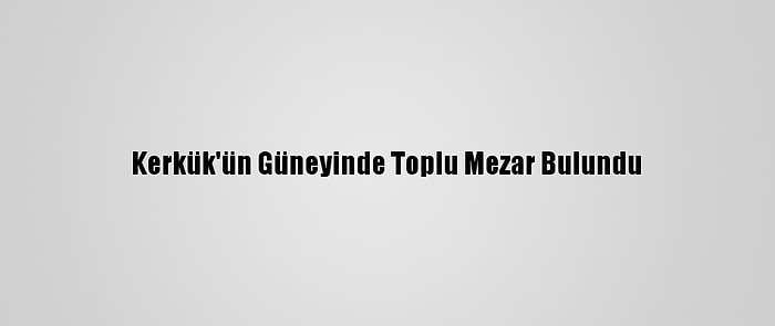 Kerkük'ün Güneyinde Toplu Mezar Bulundu