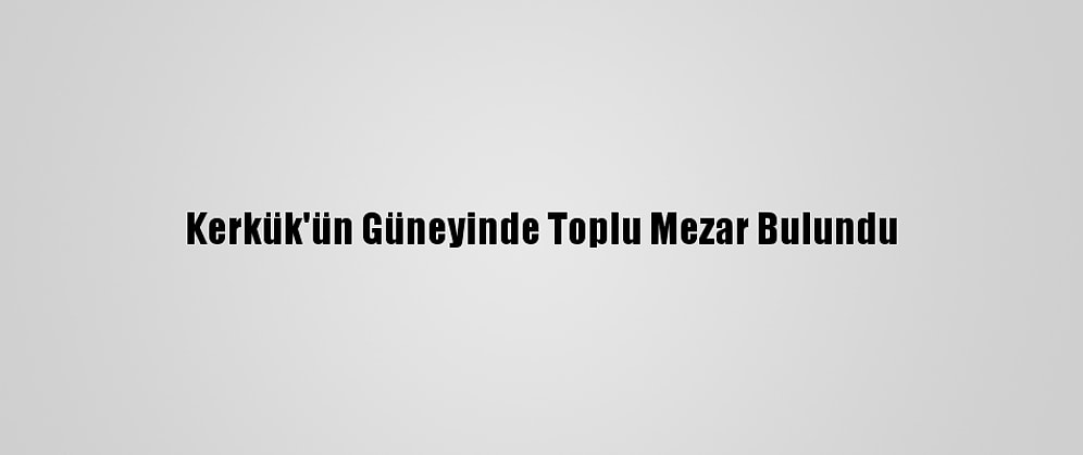 Kerkük'ün Güneyinde Toplu Mezar Bulundu