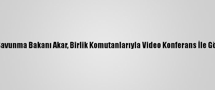 Milli Savunma Bakanı Akar, Birlik Komutanlarıyla Video Konferans İle Görüştü