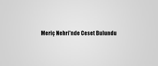 Meriç Nehri'nde Ceset Bulundu