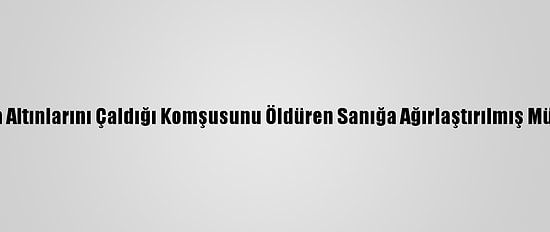 Zonguldak'ta Altınlarını Çaldığı Komşusunu Öldüren Sanığa Ağırlaştırılmış Müebbet Hapis