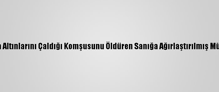 Zonguldak'ta Altınlarını Çaldığı Komşusunu Öldüren Sanığa Ağırlaştırılmış Müebbet Hapis