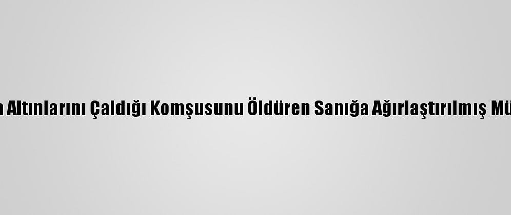 Zonguldak'ta Altınlarını Çaldığı Komşusunu Öldüren Sanığa Ağırlaştırılmış Müebbet Hapis