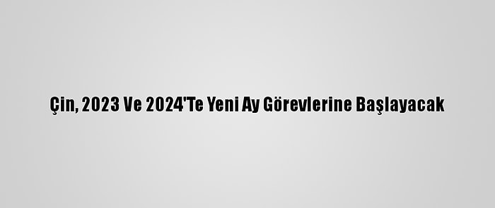 Çin, 2023 Ve 2024'Te Yeni Ay Görevlerine Başlayacak