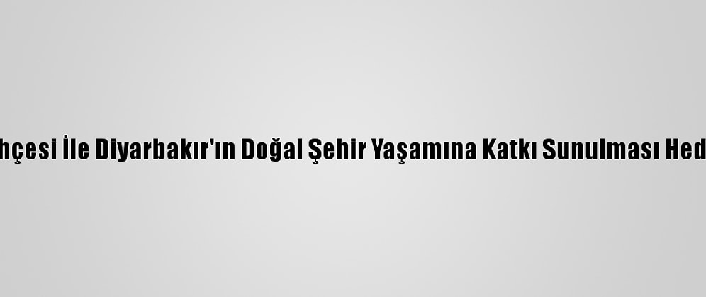 Millet Bahçesi İle Diyarbakır'ın Doğal Şehir Yaşamına Katkı Sunulması Hedefleniyor