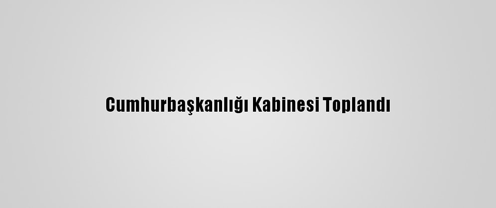 Cumhurbaşkanlığı Kabinesi Toplandı