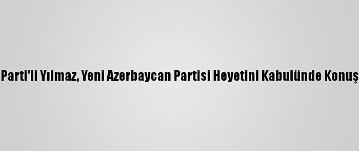 Ak Parti'li Yılmaz, Yeni Azerbaycan Partisi Heyetini Kabulünde Konuştu: