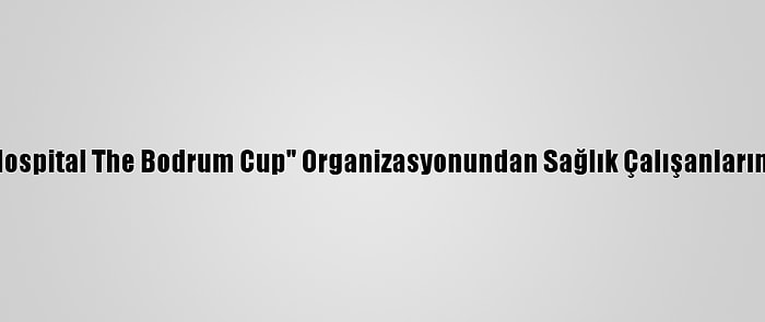 "American Hospital The Bodrum Cup" Organizasyonundan Sağlık Çalışanlarına Özel Seyir