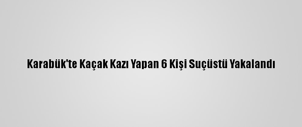 Karabük'te Kaçak Kazı Yapan 6 Kişi Suçüstü Yakalandı