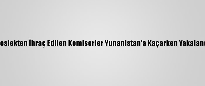 Meslekten İhraç Edilen Komiserler Yunanistan'a Kaçarken Yakalandı