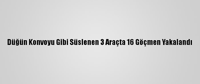 Düğün Konvoyu Gibi Süslenen 3 Araçta 16 Göçmen Yakalandı