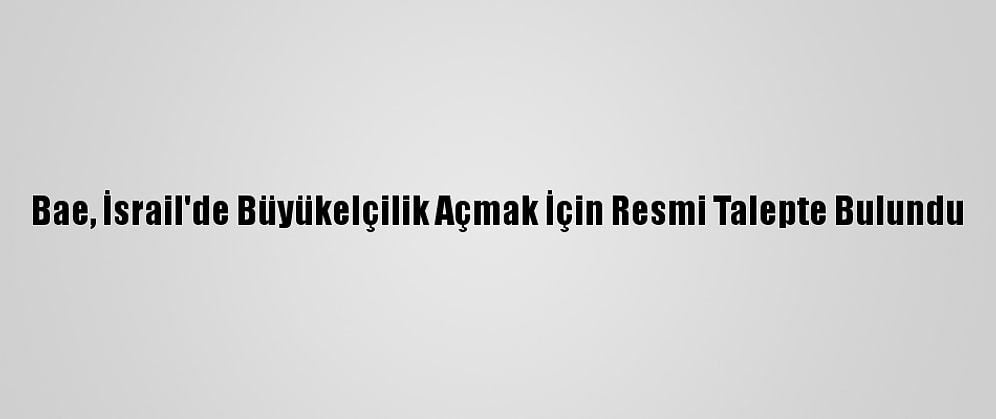 Bae, İsrail'de Büyükelçilik Açmak İçin Resmi Talepte Bulundu