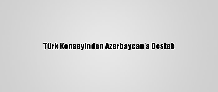 Türk Konseyinden Azerbaycan'a Destek