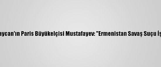 Azerbaycan'ın Paris Büyükelçisi Mustafayev: "Ermenistan Savaş Suçu İşliyor"