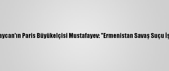 Azerbaycan'ın Paris Büyükelçisi Mustafayev: "Ermenistan Savaş Suçu İşliyor"