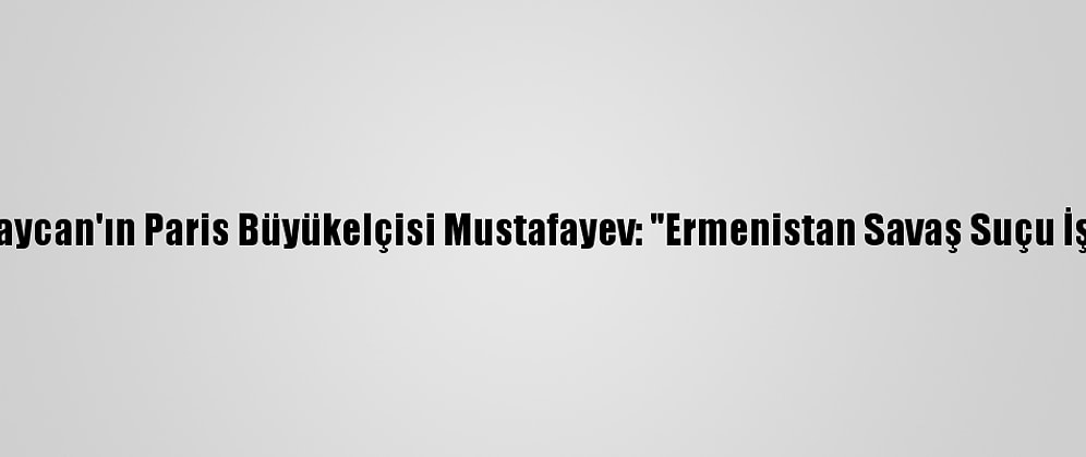 Azerbaycan'ın Paris Büyükelçisi Mustafayev: "Ermenistan Savaş Suçu İşliyor"