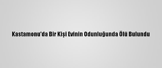 Kastamonu'da Bir Kişi Evinin Odunluğunda Ölü Bulundu