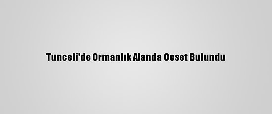 Tunceli'de Ormanlık Alanda Ceset Bulundu