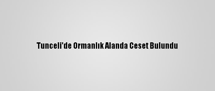 Tunceli'de Ormanlık Alanda Ceset Bulundu