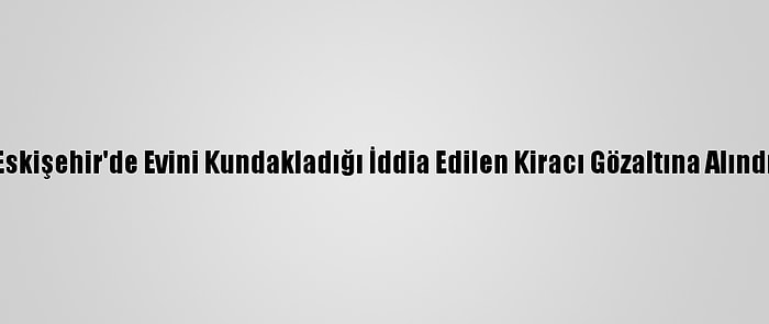 Eskişehir'de Evini Kundakladığı İddia Edilen Kiracı Gözaltına Alındı