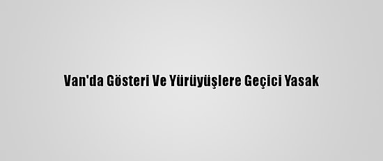 Van'da Gösteri Ve Yürüyüşlere Geçici Yasak