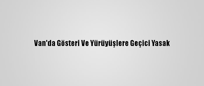 Van'da Gösteri Ve Yürüyüşlere Geçici Yasak