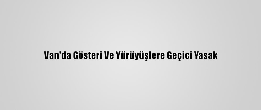 Van'da Gösteri Ve Yürüyüşlere Geçici Yasak