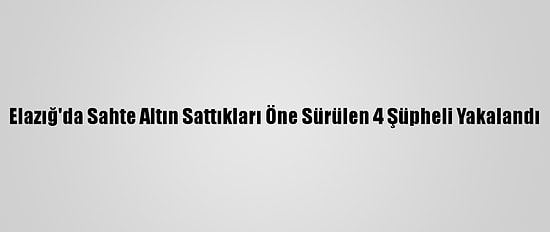 Elazığ'da Sahte Altın Sattıkları Öne Sürülen 4 Şüpheli Yakalandı