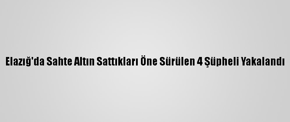 Elazığ'da Sahte Altın Sattıkları Öne Sürülen 4 Şüpheli Yakalandı