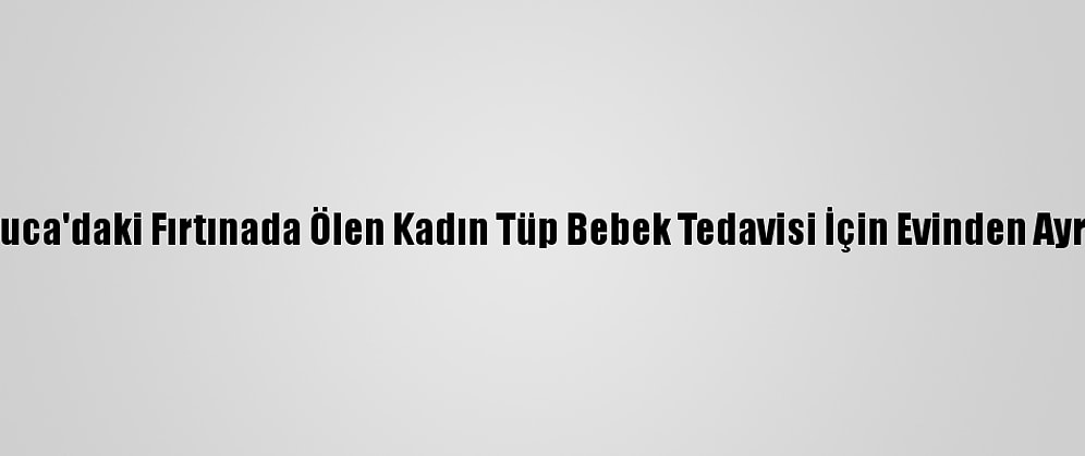 Kumluca'daki Fırtınada Ölen Kadın Tüp Bebek Tedavisi İçin Evinden Ayrılmış