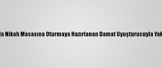 Aydın'da Nikah Masasına Oturmaya Hazırlanan Damat Uyuşturucuyla Yakalandı
