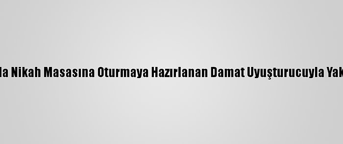 Aydın'da Nikah Masasına Oturmaya Hazırlanan Damat Uyuşturucuyla Yakalandı