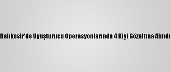 Balıkesir'de Uyuşturucu Operasyonlarında 4 Kişi Gözaltına Alındı