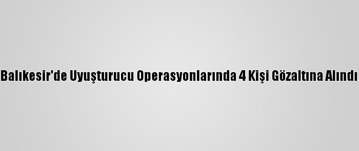 Balıkesir'de Uyuşturucu Operasyonlarında 4 Kişi Gözaltına Alındı