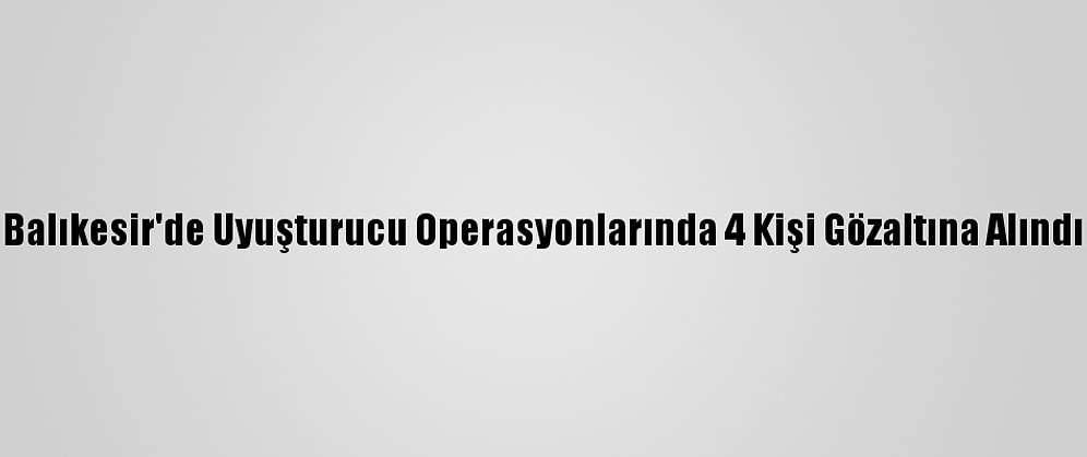Balıkesir'de Uyuşturucu Operasyonlarında 4 Kişi Gözaltına Alındı