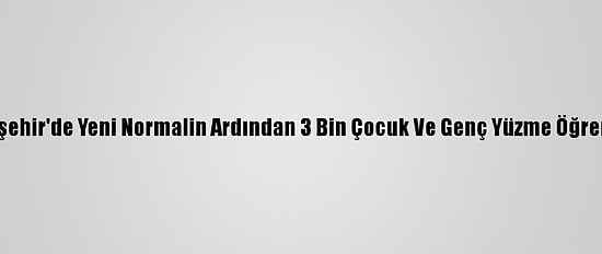 Kırşehir'de Yeni Normalin Ardından 3 Bin Çocuk Ve Genç Yüzme Öğrendi