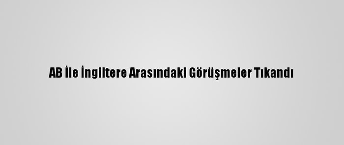 AB İle İngiltere Arasındaki Görüşmeler Tıkandı