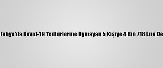 Kütahya'da Kovid-19 Tedbirlerine Uymayan 5 Kişiye 4 Bin 718 Lira Ceza
