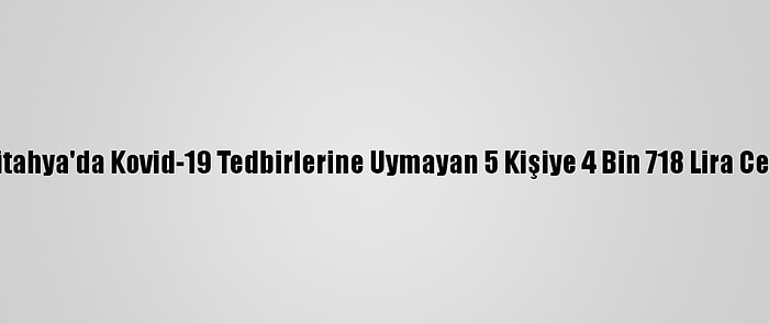 Kütahya'da Kovid-19 Tedbirlerine Uymayan 5 Kişiye 4 Bin 718 Lira Ceza