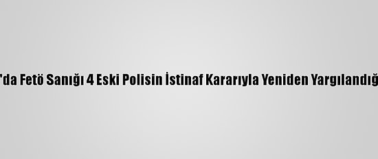 Adana'da Fetö Sanığı 4 Eski Polisin İstinaf Kararıyla Yeniden Yargılandığı Dava