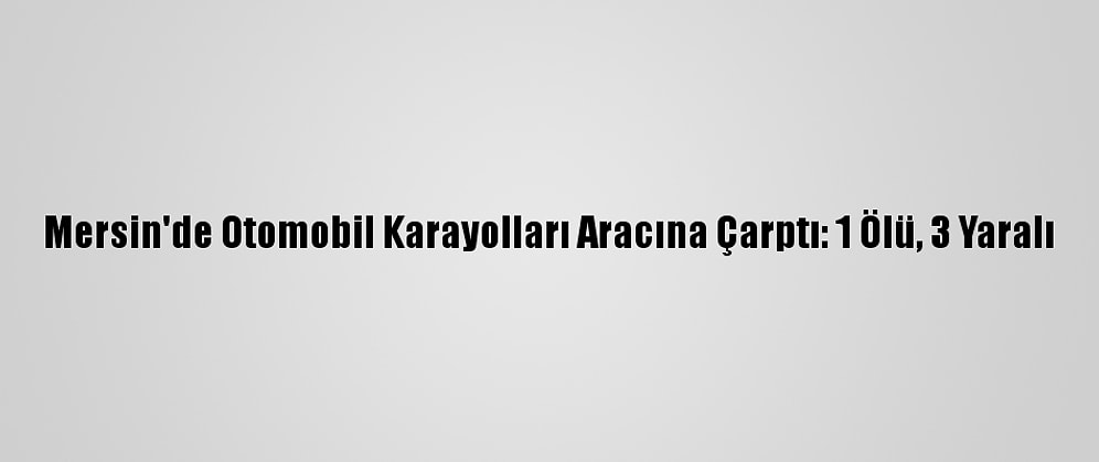 Mersin'de Otomobil Karayolları Aracına Çarptı: 1 Ölü, 3 Yaralı