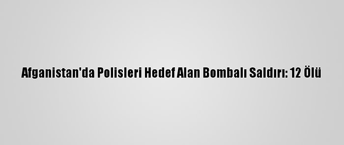 Afganistan'da Polisleri Hedef Alan Bombalı Saldırı: 12 Ölü