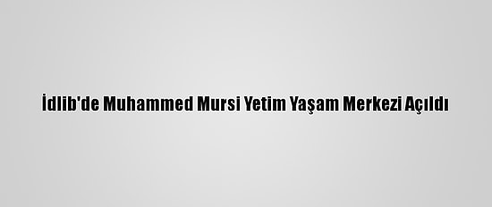 İdlib'de Muhammed Mursi Yetim Yaşam Merkezi Açıldı