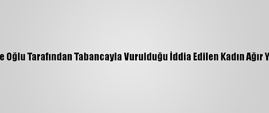 Denizli'de Oğlu Tarafından Tabancayla Vurulduğu İddia Edilen Kadın Ağır Yaralandı
